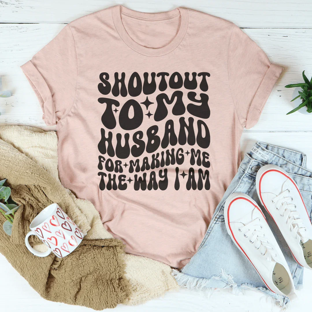 Shoutout To My Husband For Making Me The Way I Am Tee