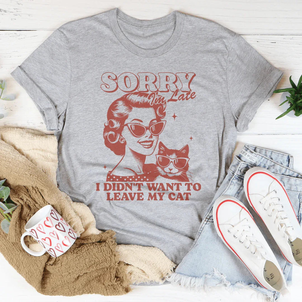 Sorry I'm Late I Didn't Want To Leave My Cat Tee