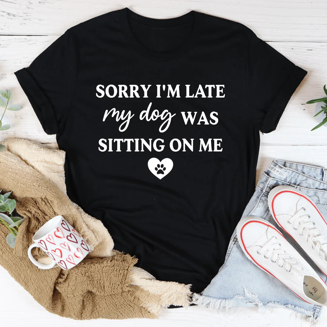 Sorry I'm Late My Dog Was Sitting On Me Tee