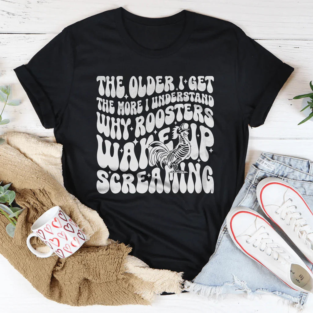 The Older I Get The More I Understand Why Roosters Wake Up Screaming Tee