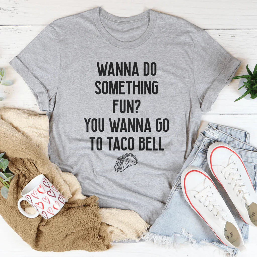 Wanna Do Something Fun You Wanna Go To Taco Bell Tee