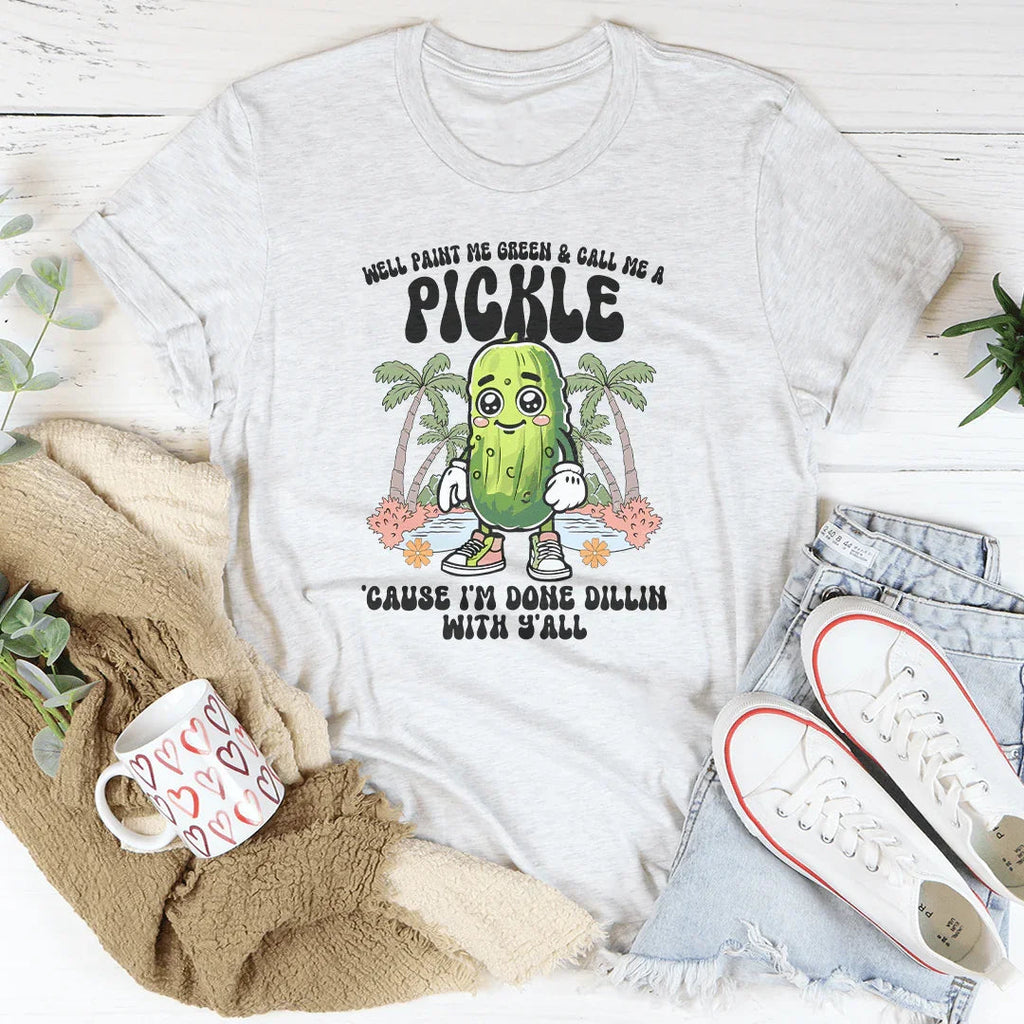 Well Paint Me Green And Call Me A pickle Cause I'm Done Dillin With Y'all Tee