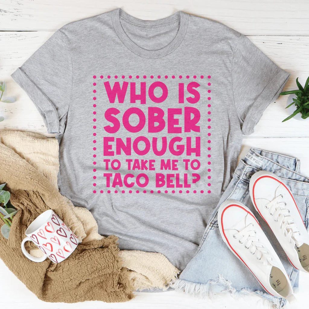 Who Is Sober Enough To Take Me To Taco Bell Tee