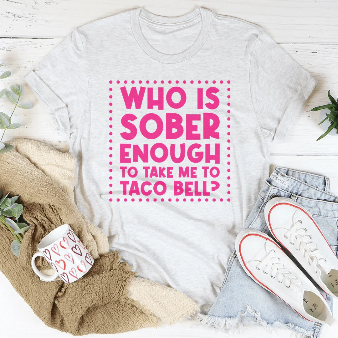 Who Is Sober Enough To Take Me To Taco Bell Tee