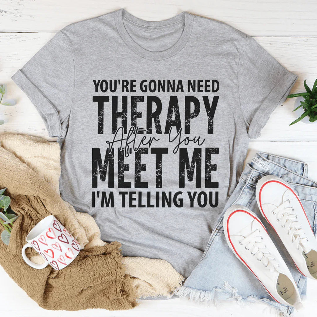 You're Gonna Need Therapy After You Meet Me Tee