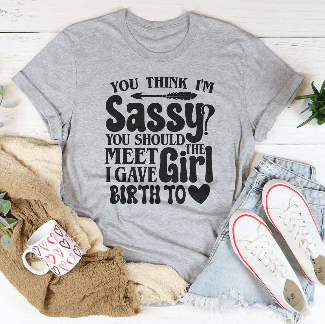 You Think I'm Sassy You Should Meet The Girl I Gave Birth To Tee